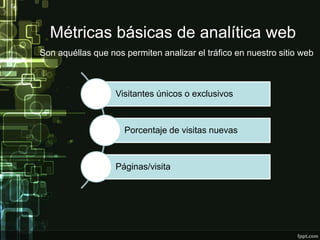 Métricas básicas de analítica web
Visitantes únicos o exclusivos
Porcentaje de visitas nuevas
Páginas/visita
Son aquéllas que nos permiten analizar el tráfico en nuestro sitio web
 