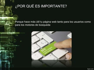 ¿POR QUÉ ES IMPORTANTE?
Porque hace más útil tu página web tanto para los usuarios como
para los motores de búsqueda
 