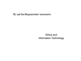 Ethics and
Information Technology
Ёс зүй ба Мэдээллийн технологи
 