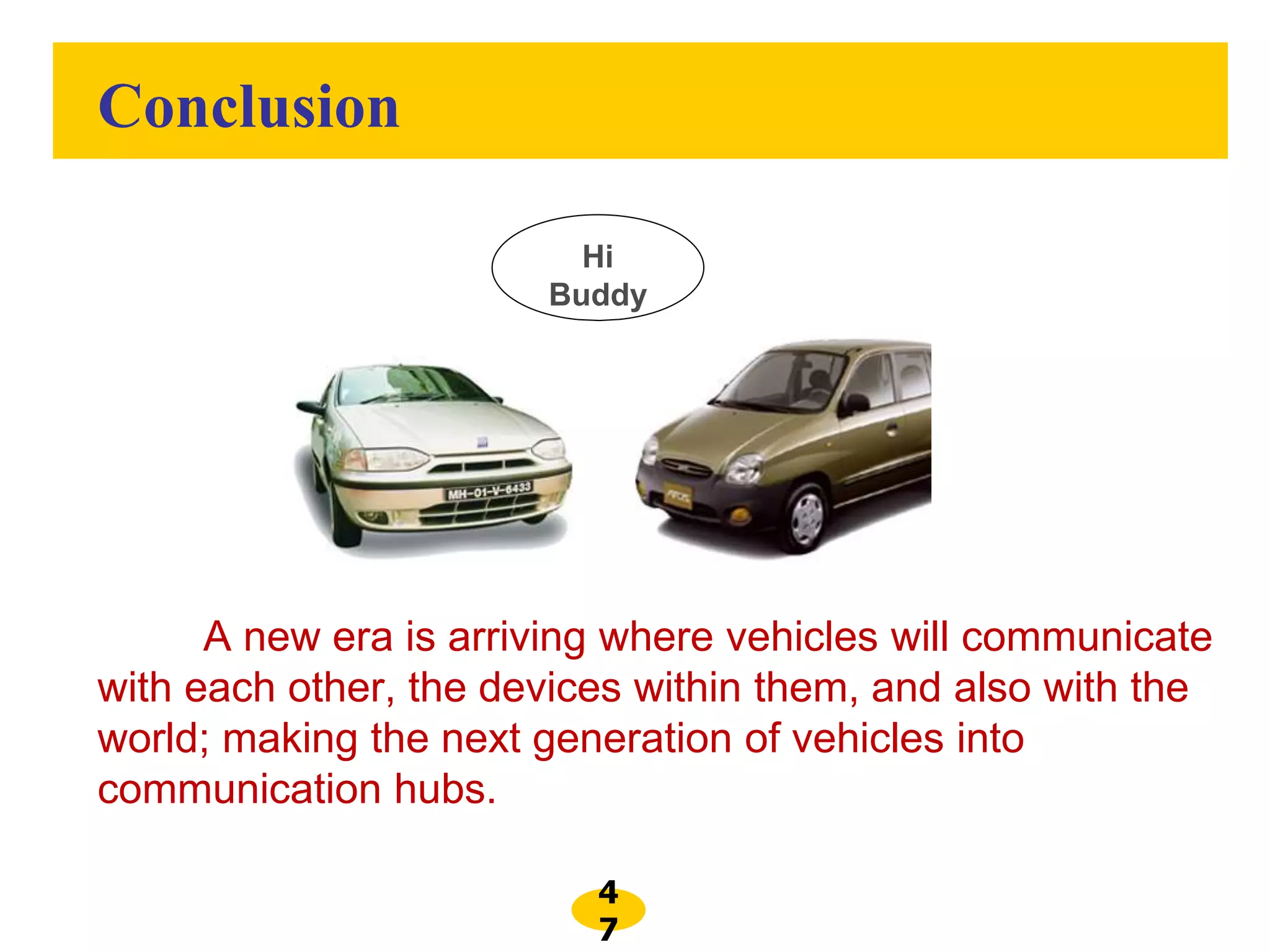 4
7
Hi
Buddy
A new era is arriving where vehicles will communicate
with each other, the devices within them, and also with the
world; making the next generation of vehicles into
communication hubs.
Conclusion
 