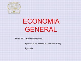 ECONOMIA
GENERAL
SESION 2 : Hecho económico
Aplicación de modelo económico : FPP}
Ejercicio
 