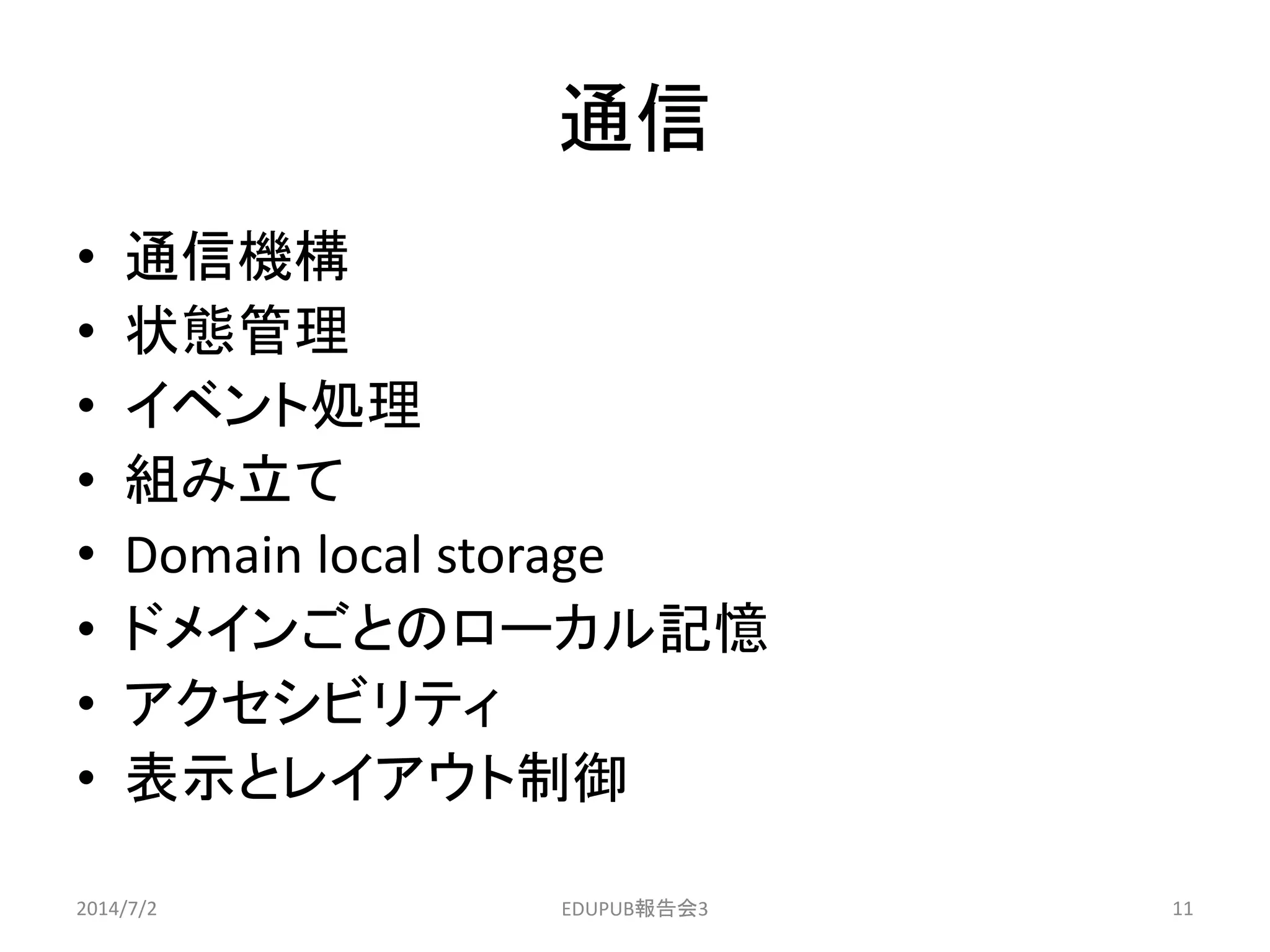 通信
• 通信機構
• 状態管理
• イベント処理
• 組み立て
• Domain local storage
• ドメインごとのローカル記憶
• アクセシビリティ
• 表示とレイアウト制御
2014/7/2 11EDUPUB報告会3
 