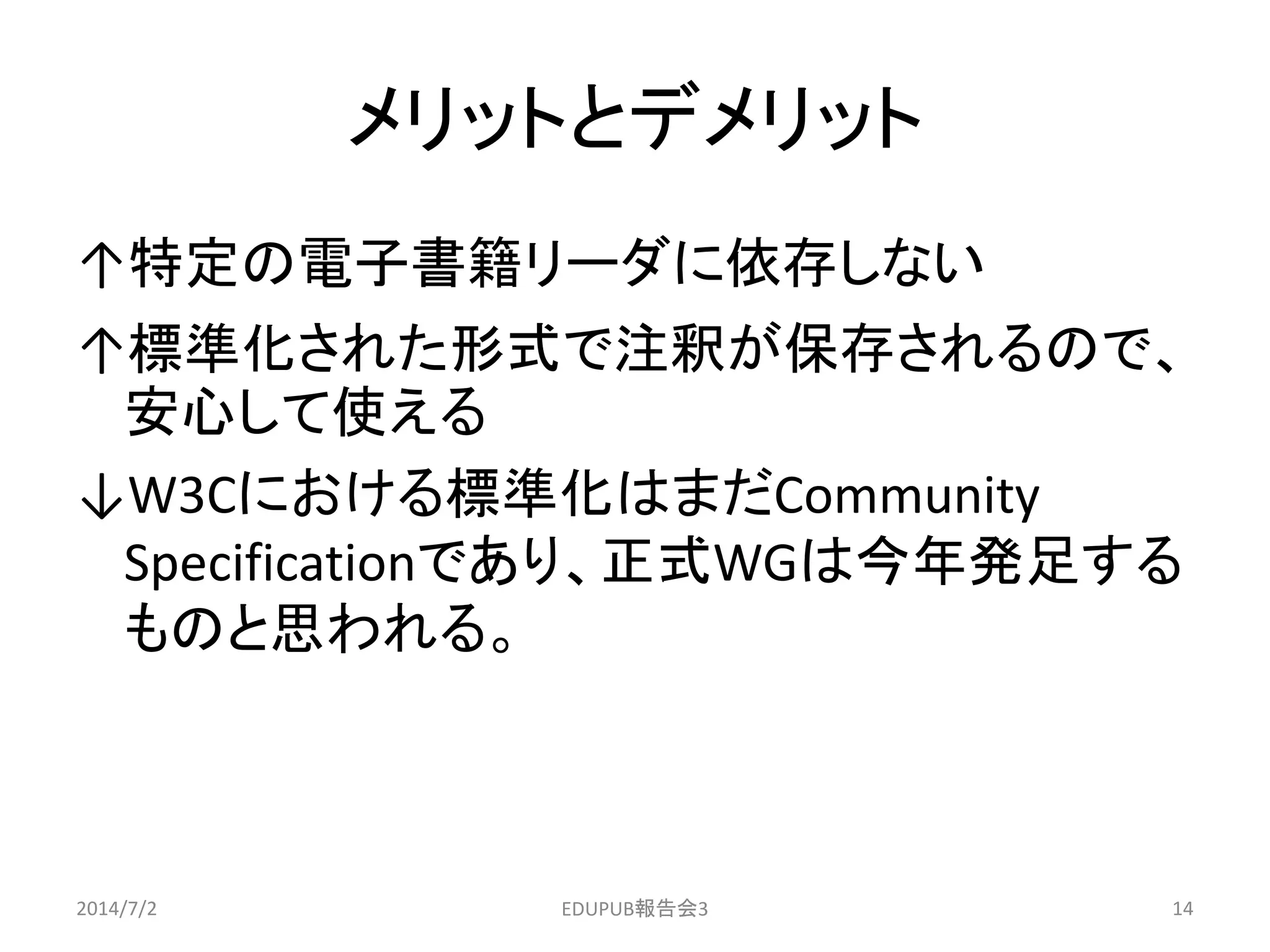 メリットとデメリット
↑特定の電子書籍リーダに依存しない
↑標準化された形式で注釈が保存されるので、
安心して使える
↓W3Cにおける標準化はまだCommunity
Specificationであり、正式WGは今年発足する
ものと思われる。
2014/7/2 14EDUPUB報告会3
 