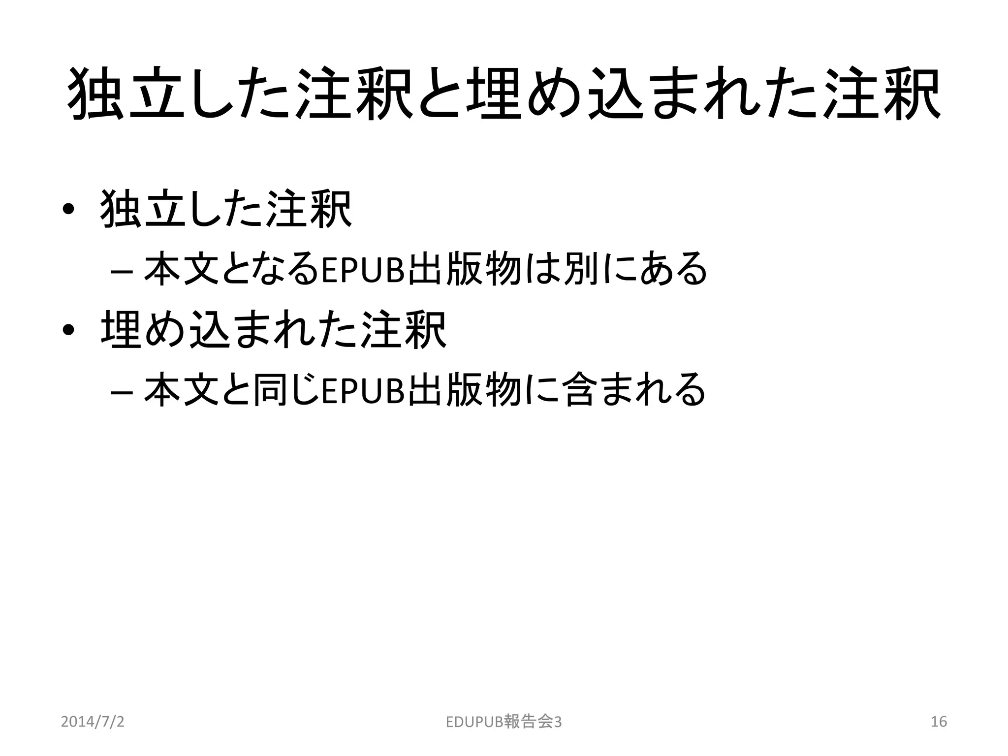 独立した注釈と埋め込まれた注釈
• 独立した注釈
– 本文となるEPUB出版物は別にある
• 埋め込まれた注釈
– 本文と同じEPUB出版物に含まれる
2014/7/2 16EDUPUB報告会3
 