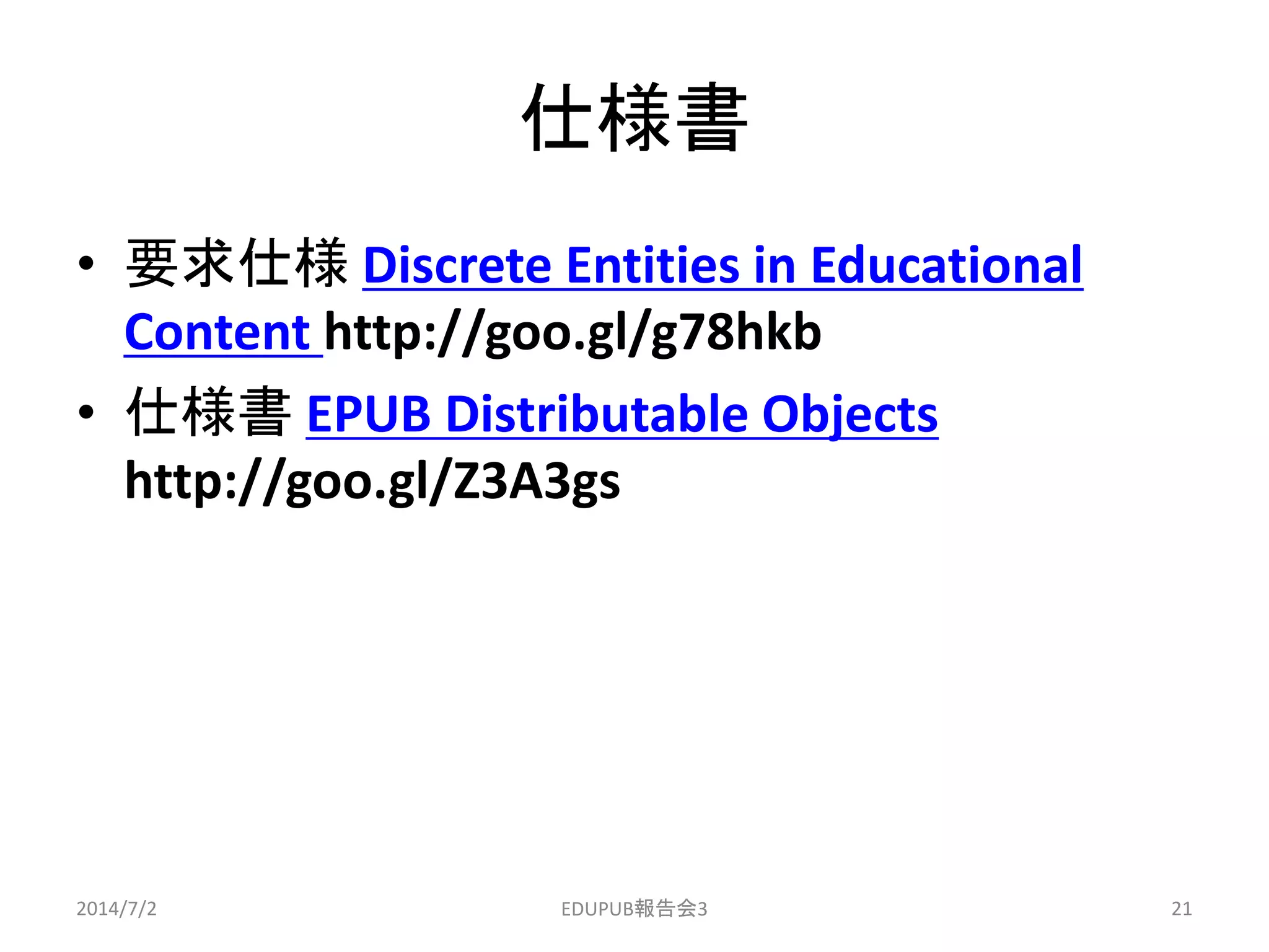 仕様書
• 要求仕様 Discrete Entities in Educational
Content http://goo.gl/g78hkb
• 仕様書 EPUB Distributable Objects
http://goo.gl/Z3A3gs
2014/7/2 21EDUPUB報告会3
 