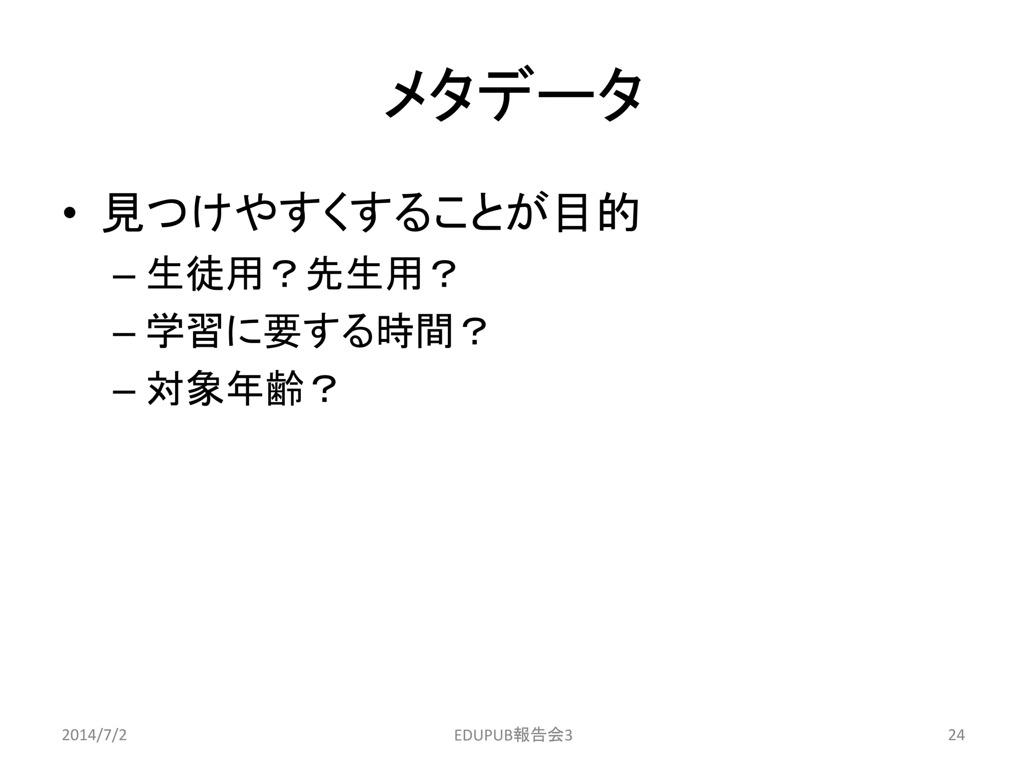 メタデータ
• 見つけやすくすることが目的
– 生徒用？先生用？
– 学習に要する時間？
– 対象年齢？
2014/7/2 24EDUPUB報告会3
 