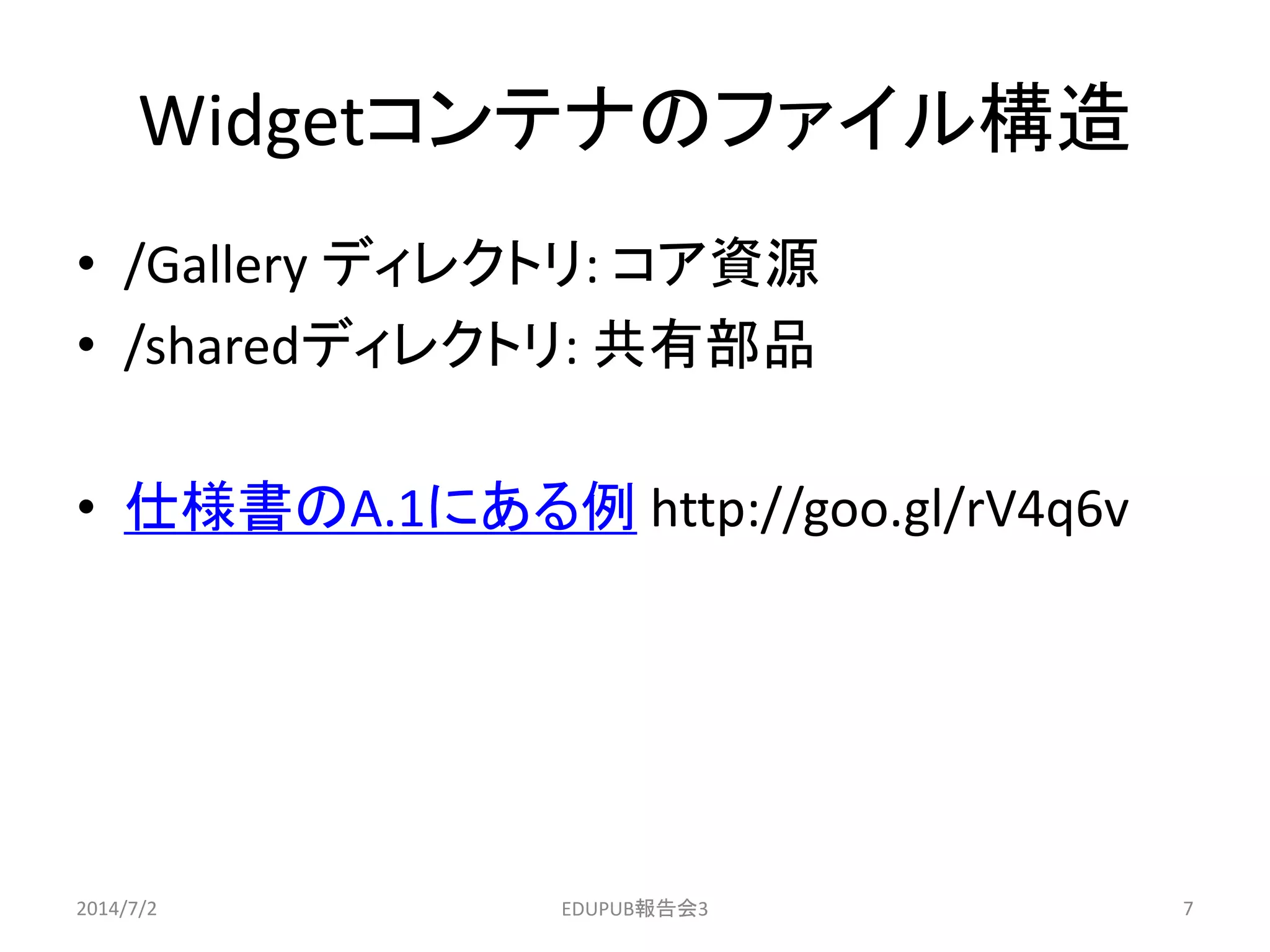 Widgetコンテナのファイル構造
• /Gallery ディレクトリ: コア資源
• /sharedディレクトリ: 共有部品
• 仕様書のA.1にある例 http://goo.gl/rV4q6v
2014/7/2 7EDUPUB報告会3
 