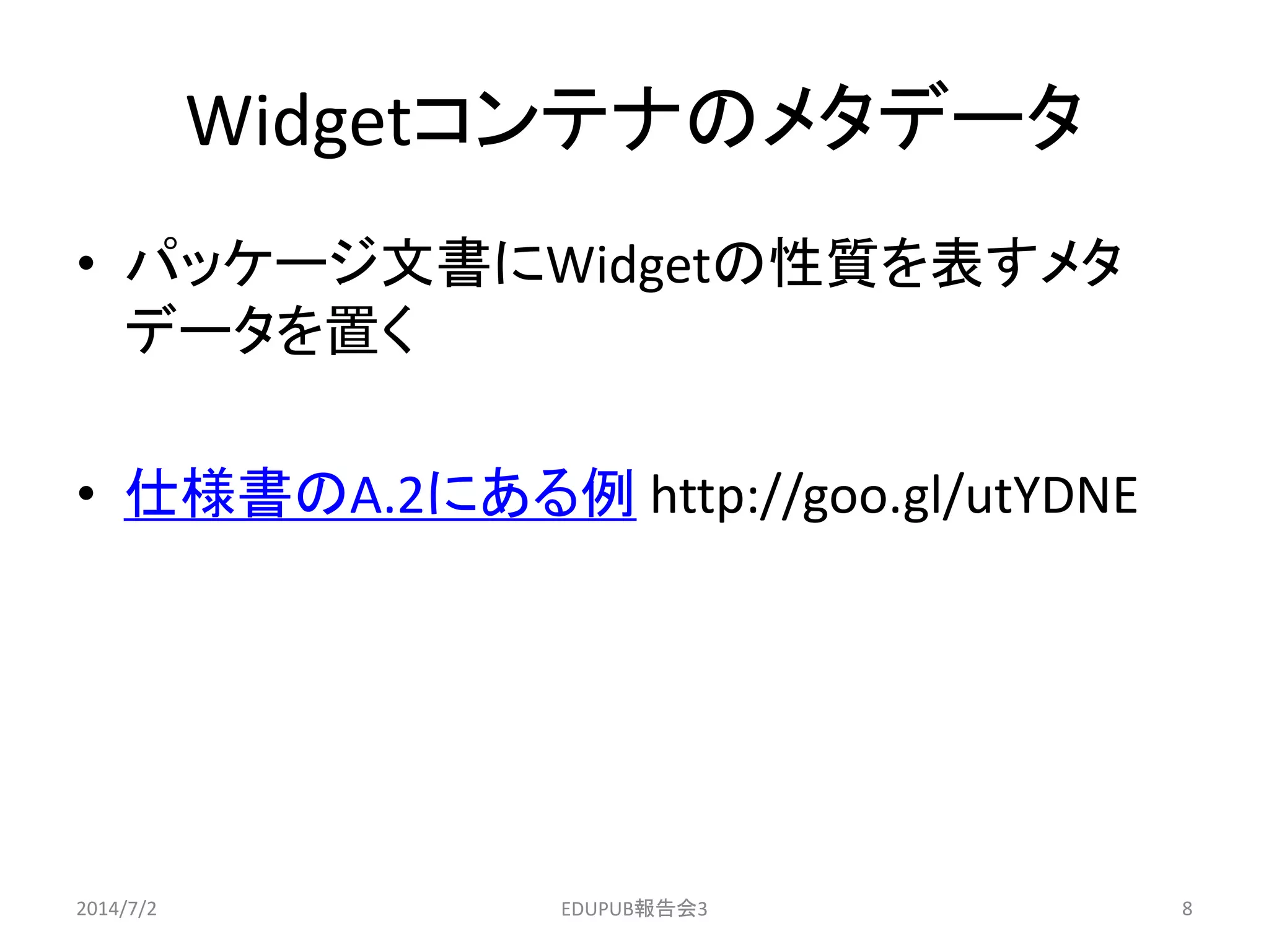Widgetコンテナのメタデータ
• パッケージ文書にWidgetの性質を表すメタ
データを置く
• 仕様書のA.2にある例 http://goo.gl/utYDNE
2014/7/2 8EDUPUB報告会3
 