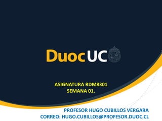 ASIGNATURA RDM8301
SEMANA 01.
PROFESOR HUGO CUBILLOS VERGARA
CORREO: HUGO.CUBILLOS@PROFESOR.DUOC.CL
 