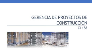 GERENCIA DE PROYECTOS DE
CONSTRUCCIÓN
CI-188
 