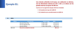 Ejemplo 01:
01 AREA:
REGLA DESCRIPCION Ancho x Largo AREA
Area de Primer Piso: 11.60 x 9.60 111.36 m2
Area de Segundo Piso: 11.60 x 9.60 111.36 m2
Area de Sotano: 11.60 x 9.60 x 075% 83.52 m2
050-110 Área de la unidad de vivienda 306 m2
 