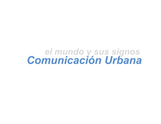 Comunicación Urbana
el mundo y sus signos
 