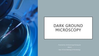 DARK GROUND
MICROSCOPY
Presented by: Dr.Himali Gopal Pachpande
MDS-II
Dept. Of Oral Pathology & Microbiology
 