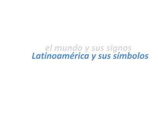 Latinoamérica y sus símbolos
el mundo y sus signos
 