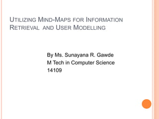 UTILIZING MIND-MAPS FOR INFORMATION
RETRIEVAL AND USER MODELLING
By Ms. Sunayana R. Gawde
M Tech in Computer Science
14109
 