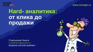 www.comagic.ru
от клика до
продажи
Hard- аналитика:
Стрельников Никита
n.strelnikov@uiscom.ru
facebook.com/niki.strelnikov
 