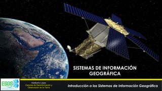 Adalberto López
Ciencias de Geoinformación y
Observación de la Tierra
SISTEMAS DE INFORMACIÓN
GEOGRÁFICA
Introducción a los Sistemas de Información Geográfica
 