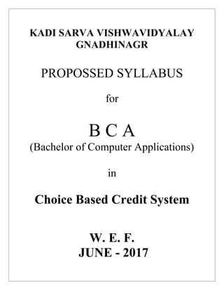 KADI SARVA VISHWAVIDYALAY
GNADHINAGR
PROPOSSED SYLLABUS
for
B C A
(Bachelor of Computer Applications)
in
Choice Based Credit System
W. E. F.
JUNE - 2017
 