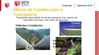 Ingeniería Civil
Pregrado
Obras de Conducción o
Transporte
Tuberías o Conductos
cerrados
Canale
s
Cauces de
ríos
o quebradas
✔Transportar agua desde el sitio de captación a los lugares de
consumo o de estos a los sitios de descarga.
 