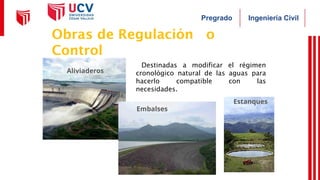 Ingeniería Civil
Pregrado
Embalses
Aliviaderos
Obras de Regulación o
Control
✔Destinadas a modificar el régimen
cronológico natural de las aguas para
hacerlo compatible con las
necesidades.
Estanques
 