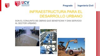 Ingeniería Civil
Pregrado
INFRAESTRUCTURA PARA EL
DESARROLLO URBANO
SON EL CONJUNTO DE OBRAS QUE BENEFICIAN Y DAN SERVICIO
AL SECTOR URBANO
 