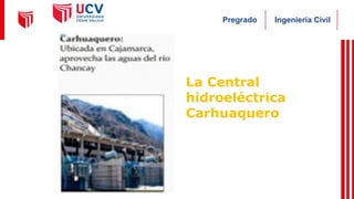 Ingeniería Civil
Pregrado
La Central
hidroeléctrica
Carhuaquero
 