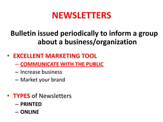 NEWSLETTERS
Bulletin issued periodically to inform a group
about a business/organization
• EXCELLENT MARKETING TOOL
– COMMUNICATE WITH THE PUBLIC
– Increase business
– Market your brand
• TYPES of Newsletters
– PRINTED
– ONLINE
 