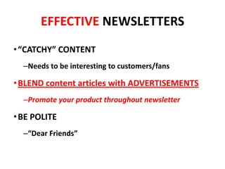 EFFECTIVE NEWSLETTERS
•“CATCHY” CONTENT
–Needs to be interesting to customers/fans
•BLEND content articles with ADVERTISEMENTS
–Promote your product throughout newsletter
•BE POLITE
–“Dear Friends”
 
