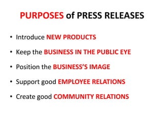 PURPOSES of PRESS RELEASES
• Introduce NEW PRODUCTS
• Keep the BUSINESS IN THE PUBLIC EYE
• Position the BUSINESS’S IMAGE
• Support good EMPLOYEE RELATIONS
• Create good COMMUNITY RELATIONS
 