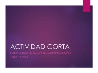 ACTIVIDAD CORTA
FUNDAMENTOS DE REDES & TELECOMUNICACIONES
JUNIO 13, 2014
 