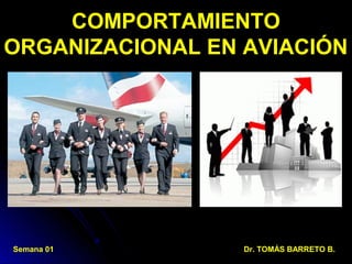 COMPORTAMIENTO
ORGANIZACIONAL EN AVIACIÓN
Semana 01 Dr. TOMÁS BARRETO B.
 