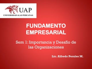 FUNDAMENTO
EMPRESARIAL
Sem 1: Importancia y Desafío de
las Organizaciones
Lic. Alfredo Perales M.
 