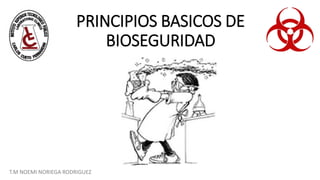 PRINCIPIOS BASICOS DE
BIOSEGURIDAD
T.M NOEMI NORIEGA RODRIGUEZ
 