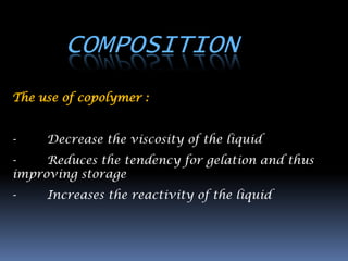 COMPOSITION
The use of copolymer :


-    Decrease the viscosity of the liquid
-    Reduces the tendency for gelation and thus
improving storage
-    Increases the reactivity of the liquid
 