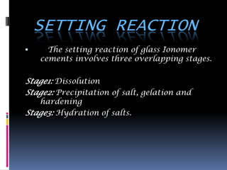 SETTING REACTION
     The setting reaction of glass Ionomer
    cements involves three overlapping stages.

Stage1: Dissolution
Stage2: Precipitation of salt, gelation and
   hardening
Stage3: Hydration of salts.
 