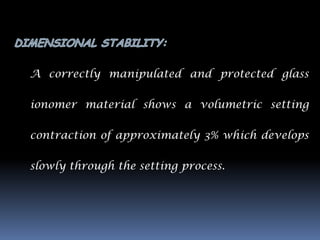 A correctly manipulated and protected glass

ionomer material shows a volumetric setting

contraction of approximately 3% which develops

slowly through the setting process.
 