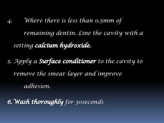 4.      Where there is less than 0.5mm of

        remaining dentin. Line the cavity with a

     setting

5. Apply a                       to the cavity to

     remove the smear layer and improve

        adhesion.

                      for 30seconds
 