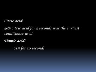 Citric acid:

50% citric acid for 5 seconds was the earliest
conditioner used

               :

      25% for 30 seconds.
 