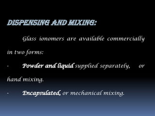 Glass ionomers are available commercially

in two forms:

-                     supplied separately,   or

hand mixing.

-                 or mechanical mixing.
 