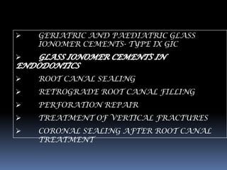    GERIATRIC AND PAEDIATRIC GLASS
    IONOMER CEMENTS- TYPE IX GIC


   ROOT CANAL SEALING
   RETROGRADE ROOT CANAL FILLING
   PERFORATION REPAIR
   TREATMENT OF VERTICAL FRACTURES
   CORONAL SEALING AFTER ROOT CANAL
    TREATMENT
 