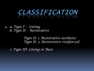 CLASSIFICATION
3. a. Type I – Luting
   b. Type II - Restorative

           Type II. 1. Restorative aesthetic
           Type II. 2. Restorative reinforced

  c. Type III- Lining or Base
 