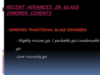 RECENT ADVANCES IN GLASS
IONOMER CEMENTS




   - Highly viscous gic / packable gic/condensable

   gic

   -Low viscosity gic
 