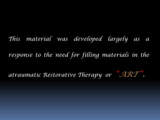 This   material   was   developed   largely   as   a


response to the need for filling materials in the


atraumatic Restorative Therapy or     “ART ”.
 