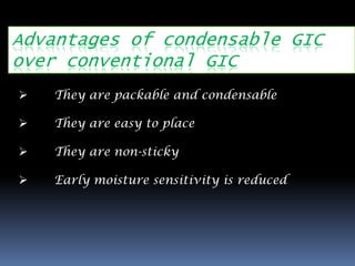 Advantages of condensable GIC
over conventional GIC
   They are packable and condensable

   They are easy to place

   They are non-sticky

   Early moisture sensitivity is reduced
 