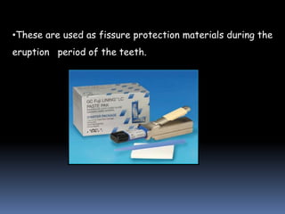 •These are used as fissure protection materials during the
eruption period of the teeth.
 