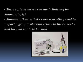 • These systems have been used clinically by
Simmons(1983).
• However, their esthetics are poor –they tend to
impart a gray to blackish colour to the cement –
and they do not take burnish.
 