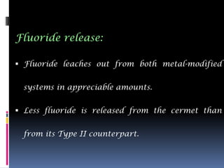 Fluoride release:

 Fluoride leaches out from both metal-modified


 systems in appreciable amounts.


 Less fluoride is released from the cermet than


 from its Type II counterpart.
 