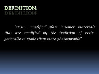 “Resin –modified glass ionomer materials
that   are modified   by   the inclusion   of   resin,
generally to make them more photocurable”
 