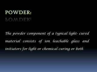The powder component of a typical light- cured

material consists of ion leachable glass and

initiators for light or chemical curing or both
 