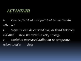      Can be finished and polished immediately
after set
     Repairs can be carried out, as bond between
old and     new material is very strong.
     Exhibits increased adhesion to composite
when used a      base
 